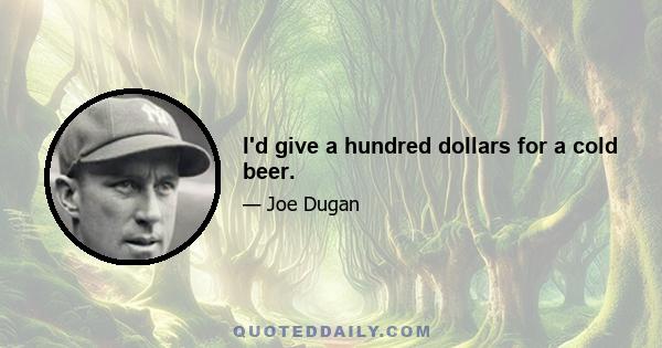 I'd give a hundred dollars for a cold beer.