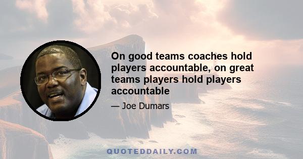 On good teams coaches hold players accountable, on great teams players hold players accountable