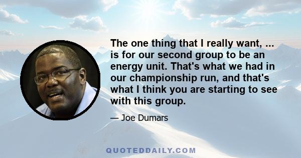 The one thing that I really want, ... is for our second group to be an energy unit. That's what we had in our championship run, and that's what I think you are starting to see with this group.