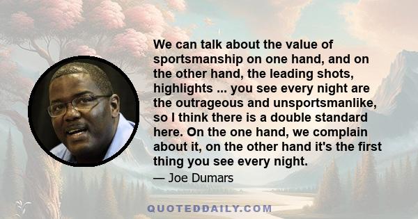 We can talk about the value of sportsmanship on one hand, and on the other hand, the leading shots, highlights ... you see every night are the outrageous and unsportsmanlike, so I think there is a double standard here.