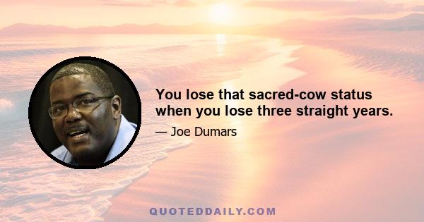 You lose that sacred-cow status when you lose three straight years.