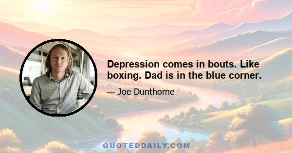 Depression comes in bouts. Like boxing. Dad is in the blue corner.