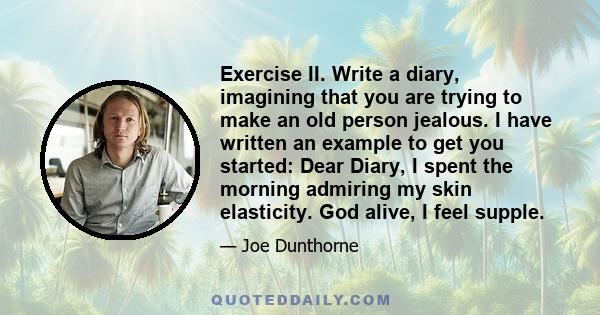 Exercise II. Write a diary, imagining that you are trying to make an old person jealous. I have written an example to get you started: Dear Diary, I spent the morning admiring my skin elasticity. God alive, I feel