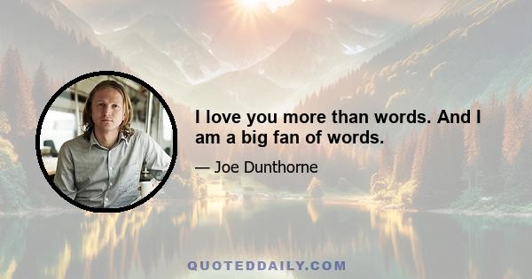 I love you more than words. And I am a big fan of words.