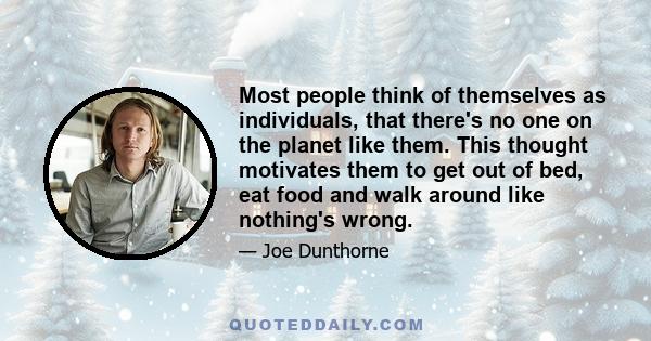 Most people think of themselves as individuals, that there's no one on the planet like them. This thought motivates them to get out of bed, eat food and walk around like nothing's wrong.