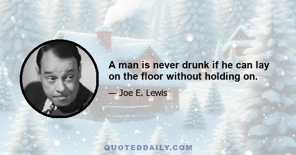 A man is never drunk if he can lay on the floor without holding on.