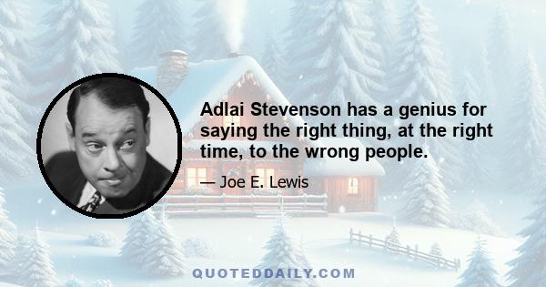 Adlai Stevenson has a genius for saying the right thing, at the right time, to the wrong people.