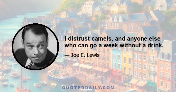 I distrust camels, and anyone else who can go a week without a drink.