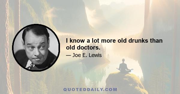 I know a lot more old drunks than old doctors.