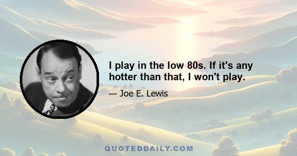 I play in the low 80s. If it's any hotter than that, I won't play.