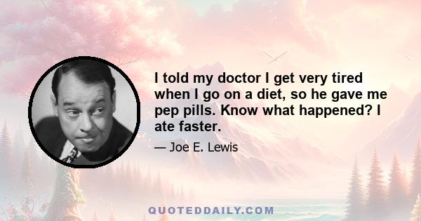 I told my doctor I get very tired when I go on a diet, so he gave me pep pills. Know what happened? I ate faster.