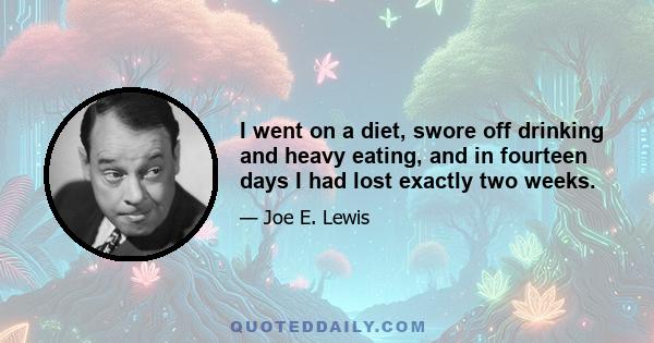 I went on a diet, swore off drinking and heavy eating, and in fourteen days I had lost exactly two weeks.