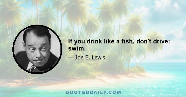 If you drink like a fish, don't drive: swim.