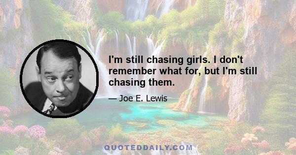 I'm still chasing girls. I don't remember what for, but I'm still chasing them.