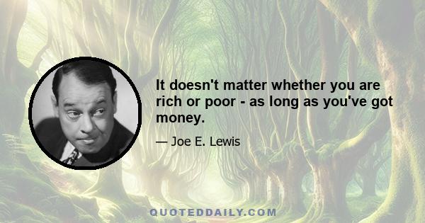 It doesn't matter whether you are rich or poor - as long as you've got money.