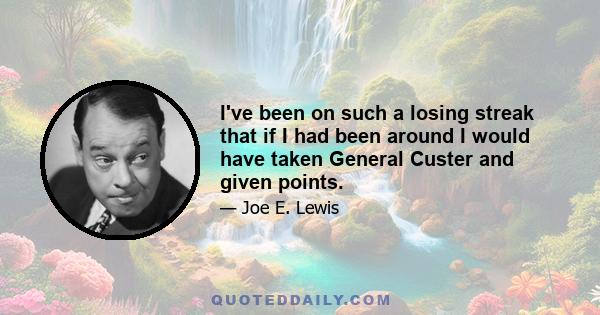 I've been on such a losing streak that if I had been around I would have taken General Custer and given points.