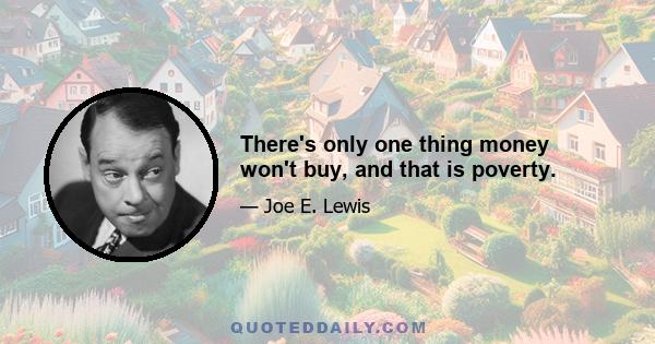 There's only one thing money won't buy, and that is poverty.