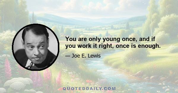 You are only young once, and if you work it right, once is enough.