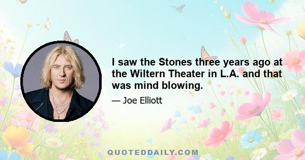 I saw the Stones three years ago at the Wiltern Theater in L.A. and that was mind blowing.