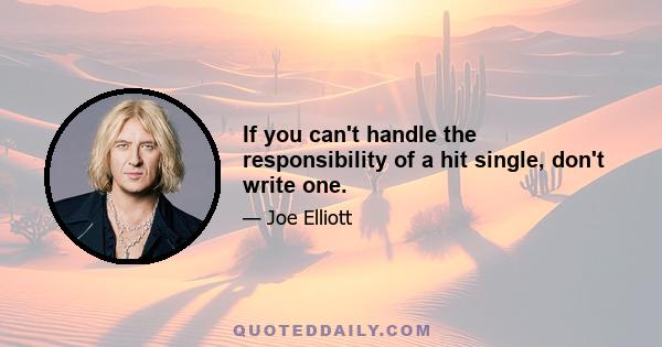 If you can't handle the responsibility of a hit single, don't write one.