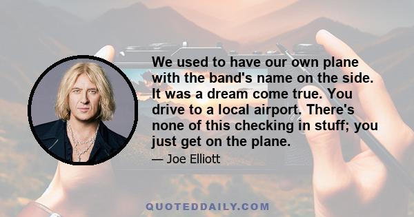 We used to have our own plane with the band's name on the side. It was a dream come true. You drive to a local airport. There's none of this checking in stuff; you just get on the plane.