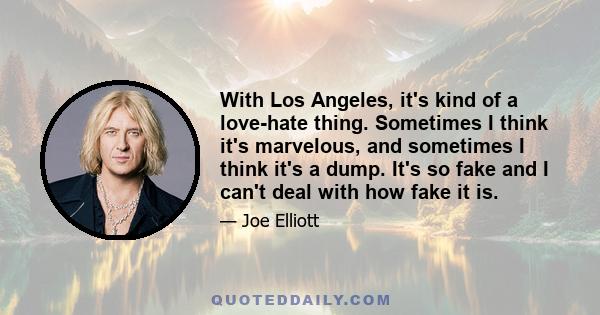 With Los Angeles, it's kind of a love-hate thing. Sometimes I think it's marvelous, and sometimes I think it's a dump. It's so fake and I can't deal with how fake it is.