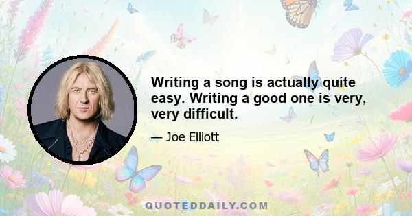 Writing a song is actually quite easy. Writing a good one is very, very difficult.