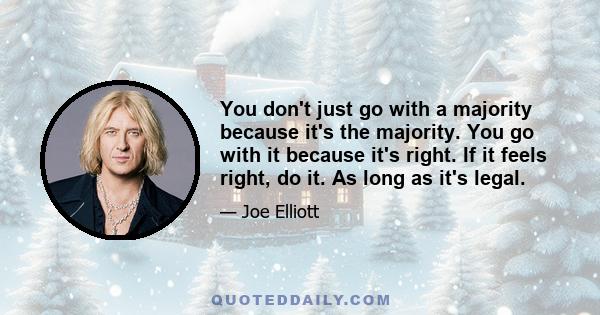 You don't just go with a majority because it's the majority. You go with it because it's right. If it feels right, do it. As long as it's legal.