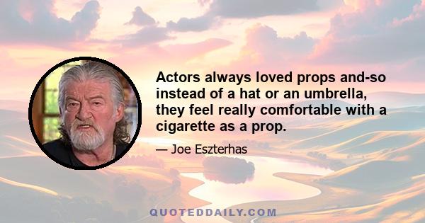 Actors always loved props and-so instead of a hat or an umbrella, they feel really comfortable with a cigarette as a prop.