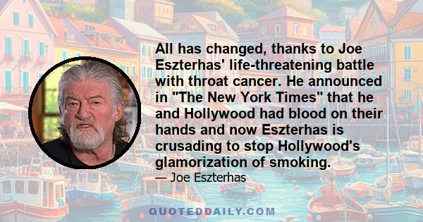 All has changed, thanks to Joe Eszterhas' life-threatening battle with throat cancer. He announced in The New York Times that he and Hollywood had blood on their hands and now Eszterhas is crusading to stop Hollywood's