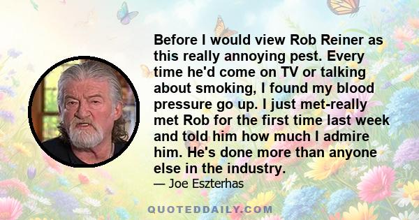 Before I would view Rob Reiner as this really annoying pest. Every time he'd come on TV or talking about smoking, I found my blood pressure go up. I just met-really met Rob for the first time last week and told him how