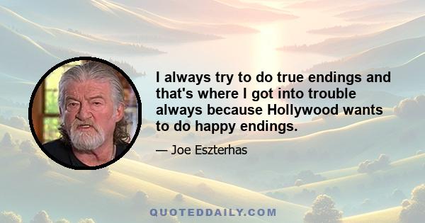 I always try to do true endings and that's where I got into trouble always because Hollywood wants to do happy endings.