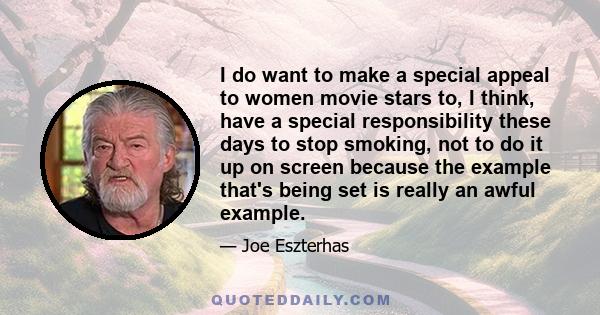 I do want to make a special appeal to women movie stars to, I think, have a special responsibility these days to stop smoking, not to do it up on screen because the example that's being set is really an awful example.