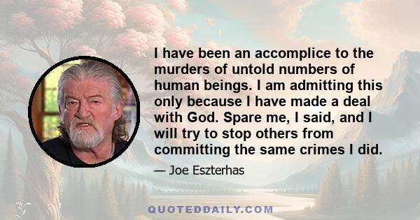 I have been an accomplice to the murders of untold numbers of human beings. I am admitting this only because I have made a deal with God. Spare me, I said, and I will try to stop others from committing the same crimes I 