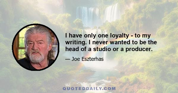 I have only one loyalty - to my writing. I never wanted to be the head of a studio or a producer.