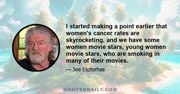 I started making a point earlier that women's cancer rates are skyrocketing, and we have some women movie stars, young women movie stars, who are smoking in many of their movies.