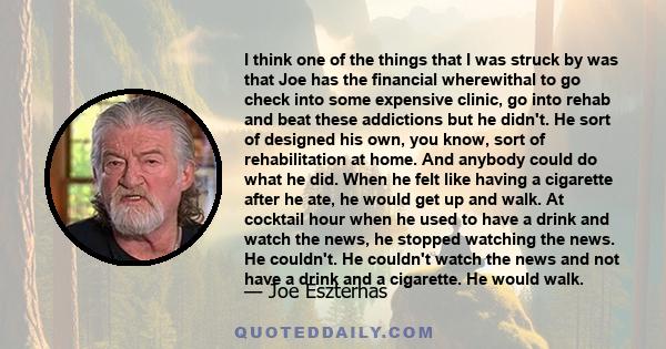 I think one of the things that I was struck by was that Joe has the financial wherewithal to go check into some expensive clinic, go into rehab and beat these addictions but he didn't. He sort of designed his own, you