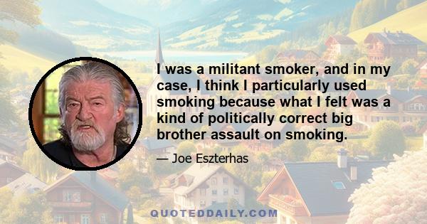 I was a militant smoker, and in my case, I think I particularly used smoking because what I felt was a kind of politically correct big brother assault on smoking.