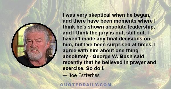 I was very skeptical when he began, and there have been moments where I think he's shown absolute leadership, and I think the jury is out, still out. I haven't made any final decisions on him, but I've been surprised at 