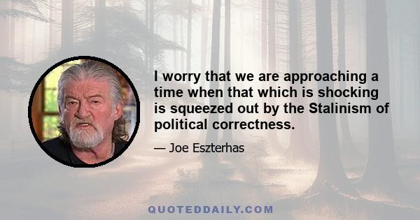 I worry that we are approaching a time when that which is shocking is squeezed out by the Stalinism of political correctness.