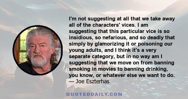 I'm not suggesting at all that we take away all of the characters' vices. I am suggesting that this particular vice is so insidious, so nefarious, and so deadly that simply by glamorizing it or poisoning our young