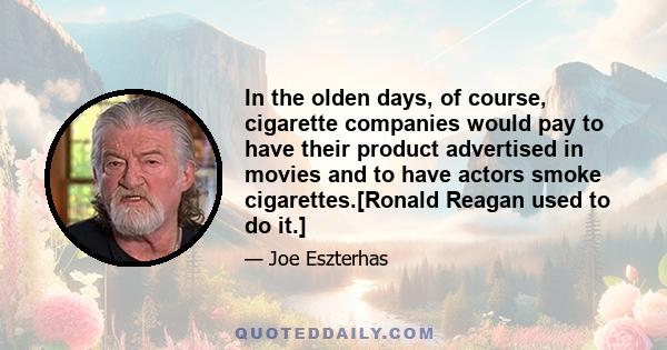 In the olden days, of course, cigarette companies would pay to have their product advertised in movies and to have actors smoke cigarettes.[Ronald Reagan used to do it.]