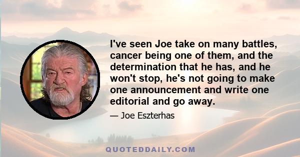 I've seen Joe take on many battles, cancer being one of them, and the determination that he has, and he won't stop, he's not going to make one announcement and write one editorial and go away.