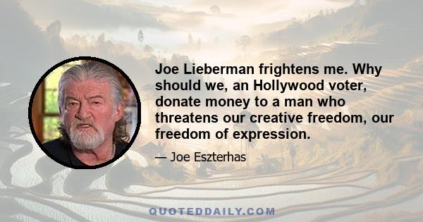 Joe Lieberman frightens me. Why should we, an Hollywood voter, donate money to a man who threatens our creative freedom, our freedom of expression.