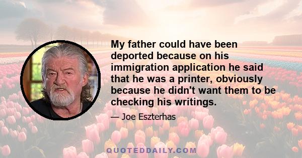 My father could have been deported because on his immigration application he said that he was a printer, obviously because he didn't want them to be checking his writings.