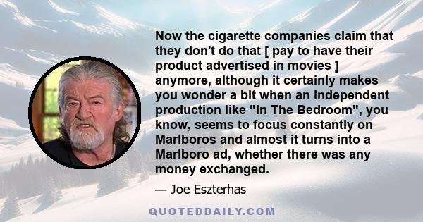 Now the cigarette companies claim that they don't do that [ pay to have their product advertised in movies ] anymore, although it certainly makes you wonder a bit when an independent production like In The Bedroom, you