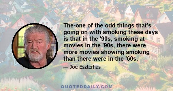 The-one of the odd things that's going on with smoking these days is that in the '90s, smoking at movies in the '90s, there were more movies showing smoking than there were in the '60s.