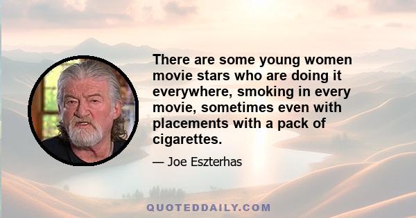 There are some young women movie stars who are doing it everywhere, smoking in every movie, sometimes even with placements with a pack of cigarettes.