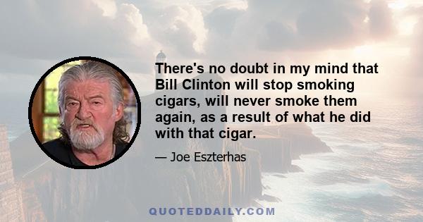 There's no doubt in my mind that Bill Clinton will stop smoking cigars, will never smoke them again, as a result of what he did with that cigar.