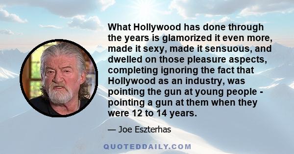 What Hollywood has done through the years is glamorized it even more, made it sexy, made it sensuous, and dwelled on those pleasure aspects, completing ignoring the fact that Hollywood as an industry, was pointing the